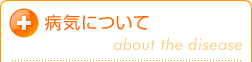 �a�C�ɂ��ā`about the disease