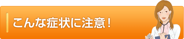 こんな症状に注意！