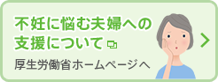 不妊に悩む夫婦への支援について 厚生労働省ホームページへ