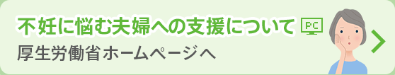 不妊に悩む夫婦への支援について 厚生労働省ホームページへ