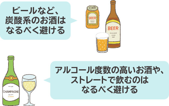 ビールなど、炭酸系のお酒はなるべく避ける アルコール度数の高いお酒や、ストレートで飲むのはなるべく避ける