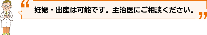 妊娠・出産は可能です。主治医にご相談ください。