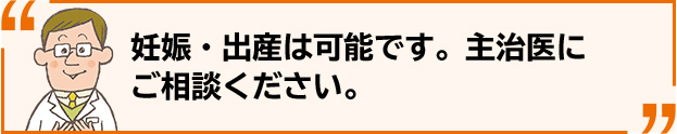 妊娠・出産は可能です。主治医にご相談ください。