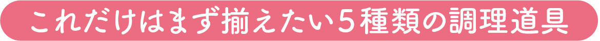これだけはまず揃えたい５つの調理道具