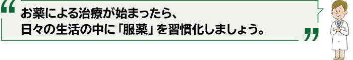 お薬による治療が始まったら、日々の生活の中に「服薬」を習慣化しましょう。