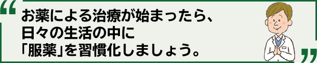 お薬による治療が始まったら、日々の生活の中に「服薬」を習慣化しましょう。