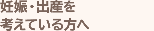 妊娠・出産を考えている方へ