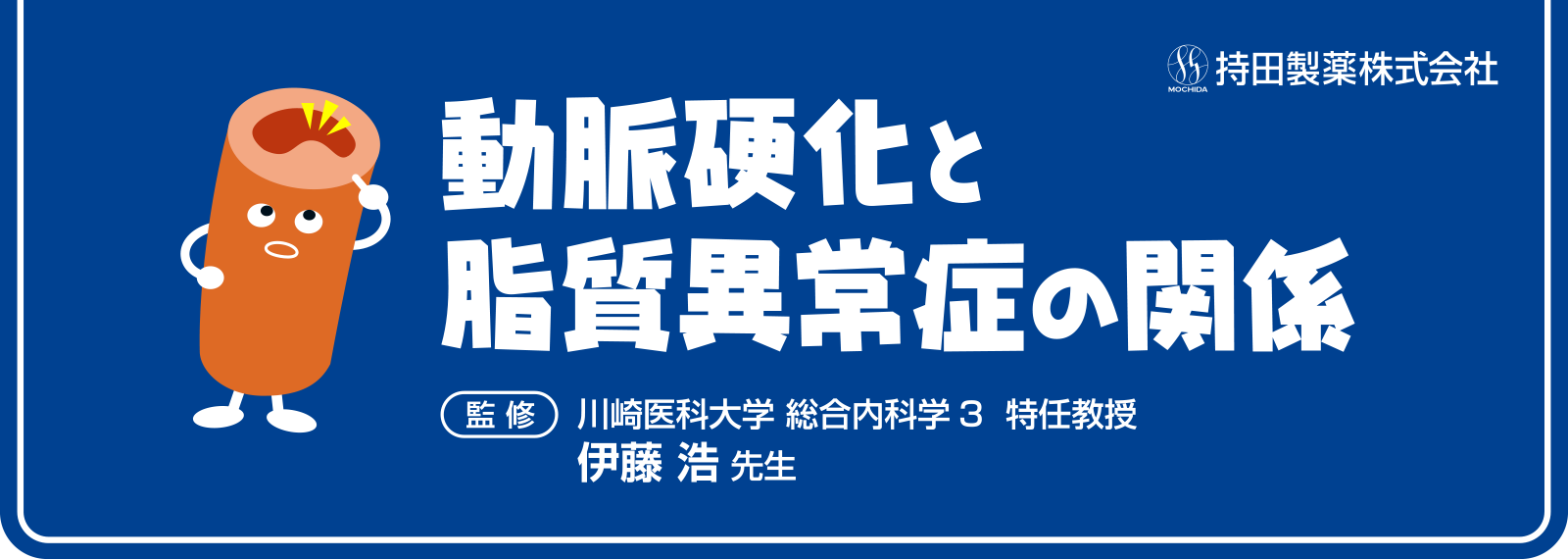 動脈硬化と脂質異常症の関係(監修)岡山大学大学院 医歯薬学総合研究科 循環器内科学 教授 伊藤浩先生 持田製薬株式会社