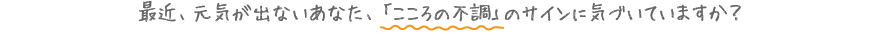 最近、元気が出ないあなた、「こころの不調」のサインに気づいていますか？