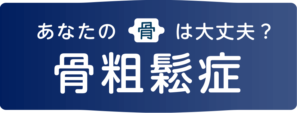 あなたの骨は大丈夫？骨粗鬆症