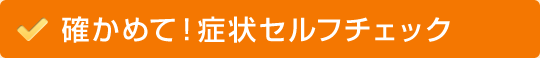 確かめて！ 症状セルフチェック