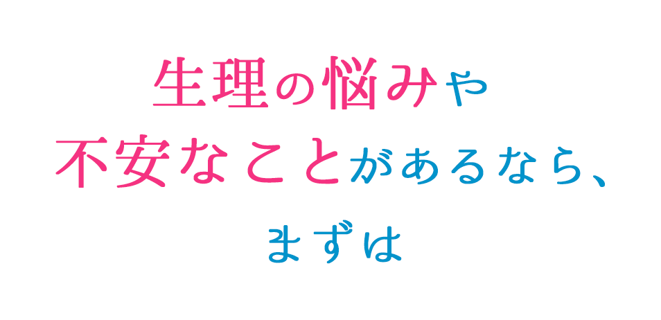 生理の悩みや不安なことがあるならまずは