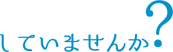 していませんか？