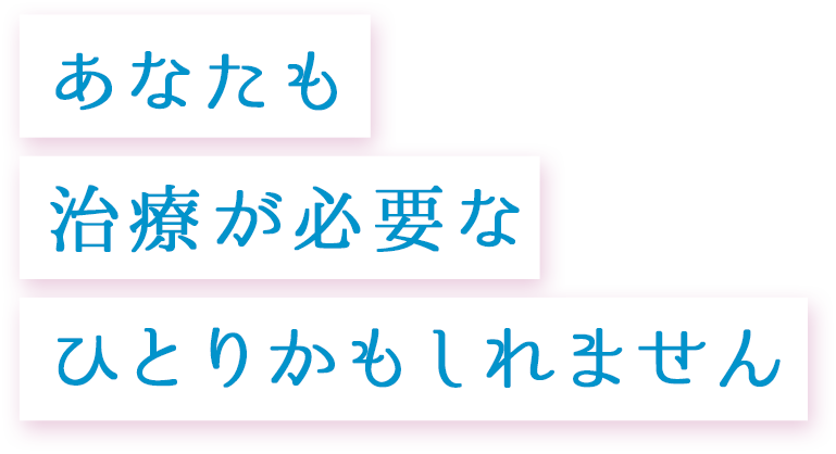 あなたも治療が必要なひとりかもしれません