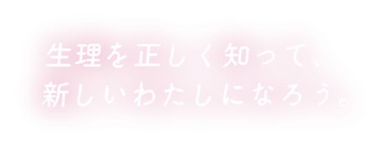 生理を正しく知って、新しいわたしになろう。